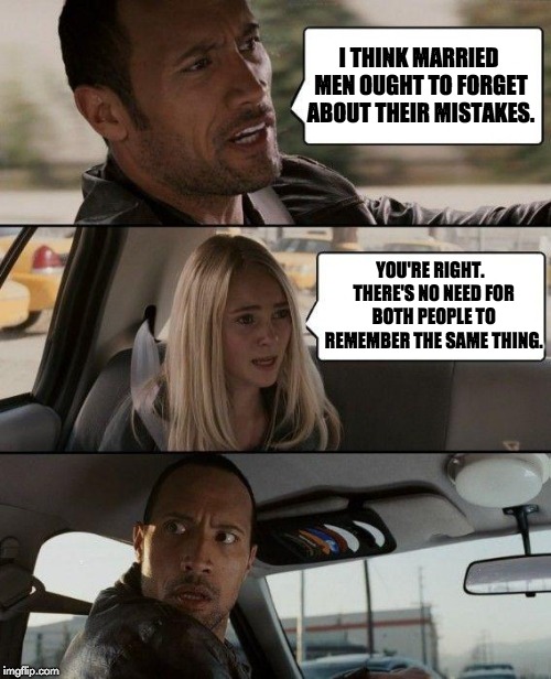 The Rock Driving | I THINK MARRIED MEN OUGHT TO FORGET ABOUT THEIR MISTAKES. YOU'RE RIGHT.  THERE'S NO NEED FOR BOTH PEOPLE TO REMEMBER THE SAME THING. | image tagged in memes,the rock driving | made w/ Imgflip meme maker