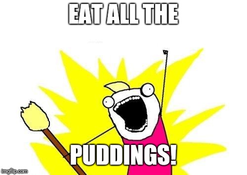X All The Y Meme | EAT ALL THE; PUDDINGS! | image tagged in memes,x all the y | made w/ Imgflip meme maker