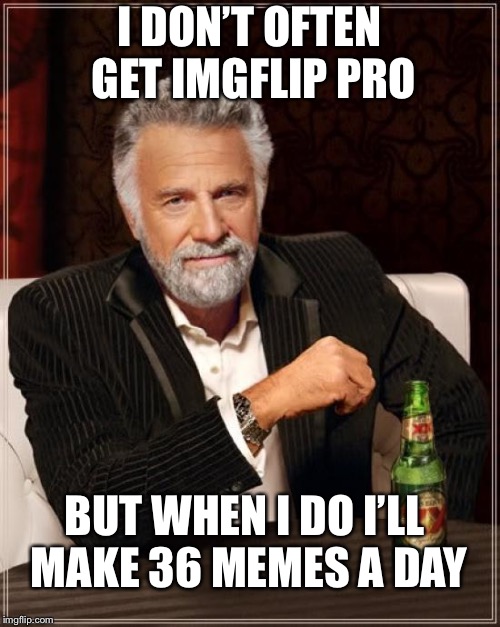 The Most Interesting Man In The World | I DON’T OFTEN GET IMGFLIP PRO; BUT WHEN I DO I’LL MAKE 36 MEMES A DAY | image tagged in memes,the most interesting man in the world | made w/ Imgflip meme maker