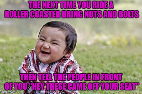 That's my kind of prank. | THE NEXT TIME YOU RIDE A ROLLER COASTER BRING NUTS AND BOLTS; THEN TELL THE PEOPLE IN FRONT OF YOU "HEY THESE CAME OFF YOUR SEAT" | image tagged in memes,evil toddler,roller coaster,funny,prank,evil | made w/ Imgflip meme maker