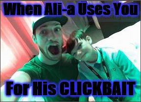 Best Day Ever! | When Ali-a Uses You; For His CLICKBAIT | image tagged in memes | made w/ Imgflip meme maker