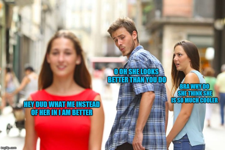 Distracted Boyfriend Meme | O OH SHE LOOKS BETTER THAN YOU DO; BRA WHY DO SHE THINK SHE IS SO MUCH COOLER; HEY DUD WHAT ME INSTEAD OF HER IN I AM BETTER | image tagged in memes,distracted boyfriend | made w/ Imgflip meme maker