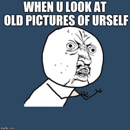 Y U No | WHEN U LOOK AT OLD PICTURES OF URSELF | image tagged in memes,y u no | made w/ Imgflip meme maker