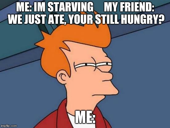 Futurama Fry Meme | ME: IM STARVING     MY FRIEND: WE JUST ATE, YOUR STILL HUNGRY? ME: | image tagged in memes,futurama fry | made w/ Imgflip meme maker