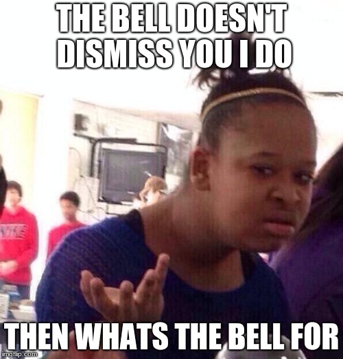 Black Girl Wat Meme | THE BELL DOESN'T DISMISS YOU I DO; THEN WHATS THE BELL FOR | image tagged in memes,black girl wat | made w/ Imgflip meme maker