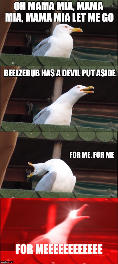 Happens every time | OH MAMA MIA, MAMA MIA, MAMA MIA LET ME GO; BEELZEBUB HAS A DEVIL PUT ASIDE; FOR ME,
FOR ME; FOR MEEEEEEEEEEEE | image tagged in memes,inhaling seagull | made w/ Imgflip meme maker