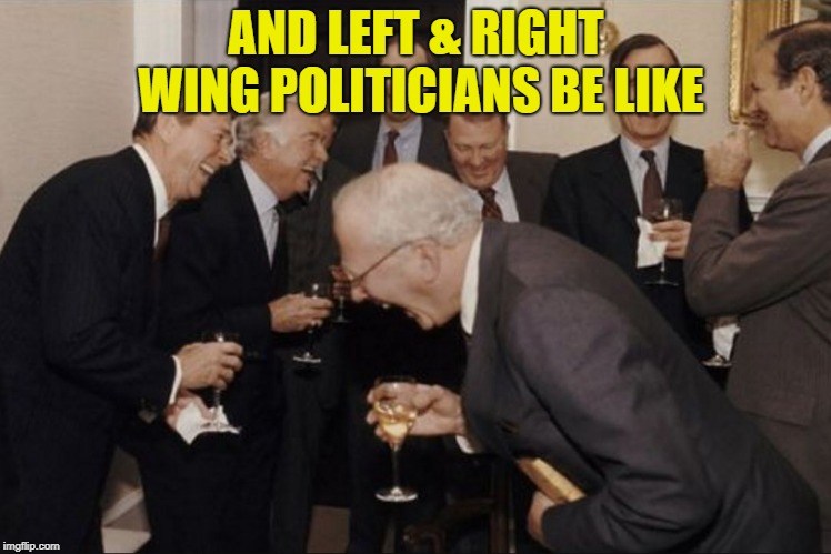 Laughing Men in Suits (Bigger) | AND LEFT & RIGHT WING POLITICIANS BE LIKE | image tagged in laughing men in suits bigger | made w/ Imgflip meme maker