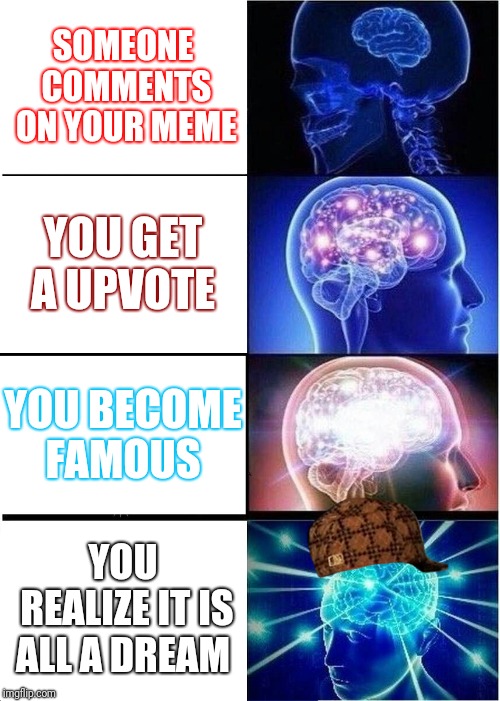 Expanding Brain Meme | SOMEONE COMMENTS ON YOUR MEME; YOU GET A UPVOTE; YOU BECOME FAMOUS; YOU REALIZE IT IS ALL A DREAM | image tagged in memes,expanding brain,scumbag | made w/ Imgflip meme maker