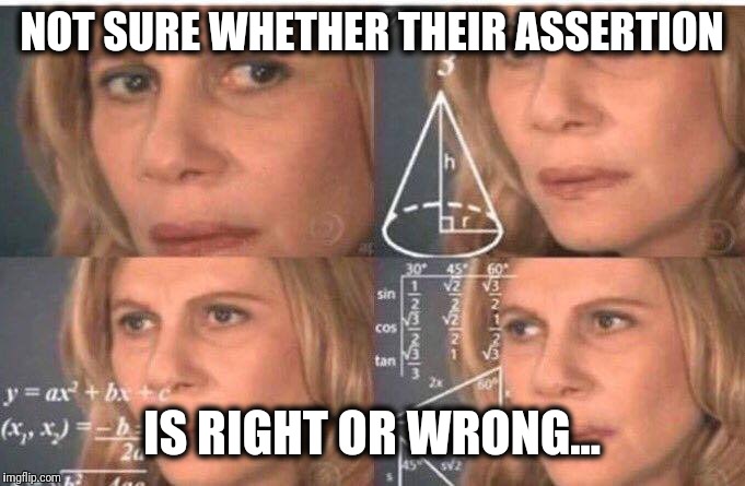 Math lady/Confused lady | NOT SURE WHETHER THEIR ASSERTION IS RIGHT OR WRONG... | image tagged in math lady/confused lady | made w/ Imgflip meme maker