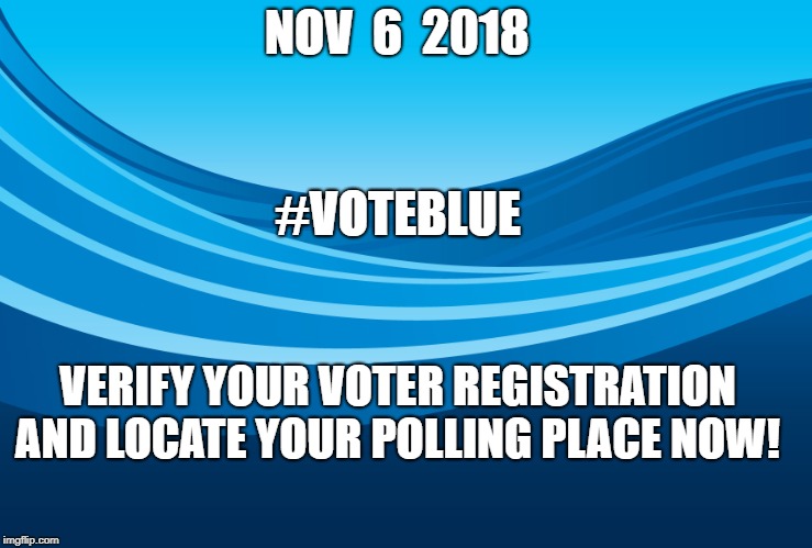 NOV  6  2018; #VOTEBLUE; VERIFY YOUR VOTER REGISTRATION AND LOCATE YOUR POLLING PLACE NOW! | image tagged in vote | made w/ Imgflip meme maker