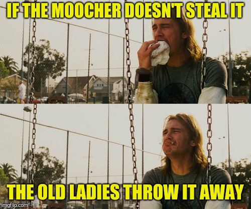 First World Stoner Problems Meme | IF THE MOOCHER DOESN'T STEAL IT THE OLD LADIES THROW IT AWAY | image tagged in memes,first world stoner problems | made w/ Imgflip meme maker