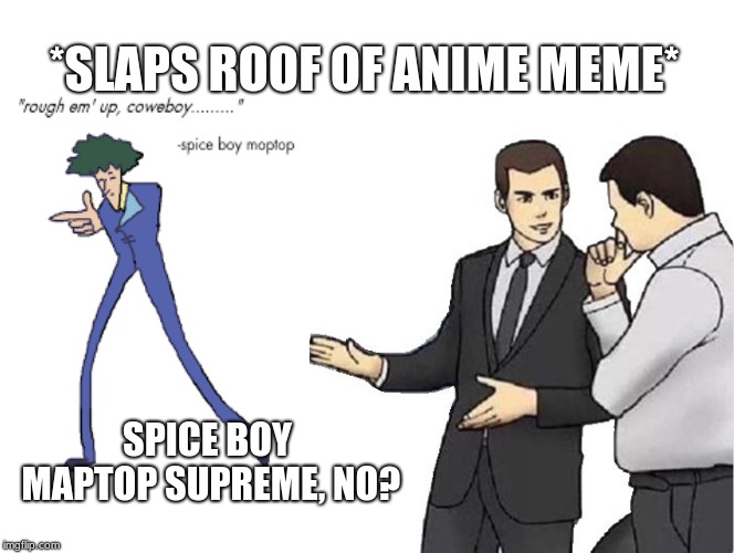 Car Salesman Slaps Hood | *SLAPS ROOF OF ANIME MEME*; SPICE BOY MAPTOP SUPREME, NO? | image tagged in memes,car salesman slaps hood | made w/ Imgflip meme maker