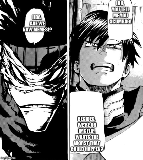 Iida Vs Stain Conversation #1  
Meme Realization | IDK, YOU TELL ME YOU SCUMBAG! IIDA, ARE WE NOW MEMES!? BESIDES, WE'RE ON IMGFLIP, WHATS THE WORST THAT COULD HAPPEN? | image tagged in iida vs stain conversation meme,boku no hero academia,my hero academia,anime | made w/ Imgflip meme maker