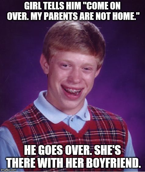It's a hard knock life for him. | GIRL TELLS HIM "COME ON OVER. MY PARENTS ARE NOT HOME."; HE GOES OVER. SHE'S THERE WITH HER BOYFRIEND. | image tagged in memes,bad luck brian,girlfriend | made w/ Imgflip meme maker