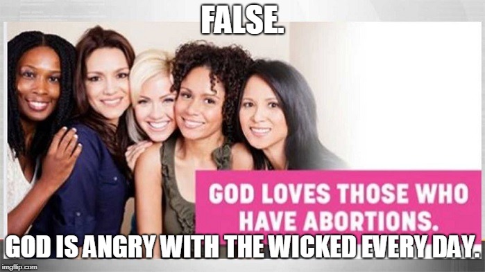 FALSE. GOD IS ANGRY WITH THE WICKED EVERY DAY. | image tagged in abortion,planned parenthood | made w/ Imgflip meme maker