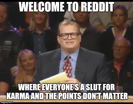 Whose Line is it Anyway | WELCOME TO REDDIT; WHERE EVERYONE'S A SLUT FOR KARMA AND THE POINTS DON'T MATTER | image tagged in whose line is it anyway | made w/ Imgflip meme maker