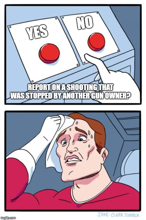 The Left-Leaning Media Struggle.  | NO; YES; REPORT ON A SHOOTING THAT WAS STOPPED BY ANOTHER GUN OWNER? | image tagged in memes,two buttons,gun owners,shooting,left,media | made w/ Imgflip meme maker