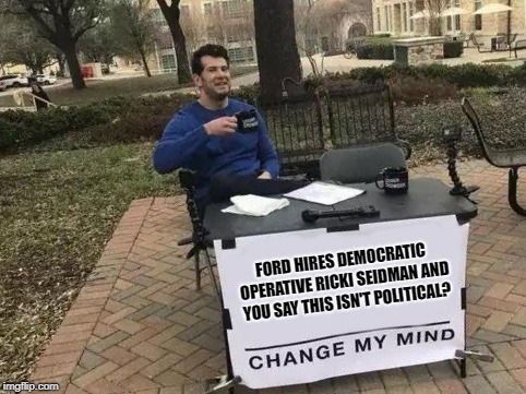Change My Mind | FORD HIRES DEMOCRATIC OPERATIVE RICKI SEIDMAN AND YOU SAY THIS ISN'T POLITICAL? | image tagged in change my mind | made w/ Imgflip meme maker