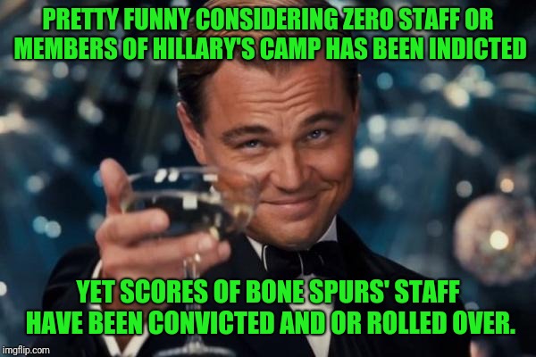 Leonardo Dicaprio Cheers Meme | PRETTY FUNNY CONSIDERING ZERO STAFF OR MEMBERS OF HILLARY'S CAMP HAS BEEN INDICTED YET SCORES OF BONE SPURS' STAFF HAVE BEEN CONVICTED AND O | image tagged in memes,leonardo dicaprio cheers | made w/ Imgflip meme maker