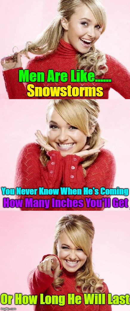 "The truth"  | Men Are Like...... Snowstorms; You Never Know When He's Coming; How Many Inches You'll Get; Or How Long He Will Last | image tagged in hayden red pun,memes,bashing the guys on imgflip,men,i'm just joking,starting a war | made w/ Imgflip meme maker