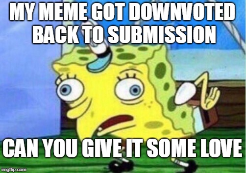Mocking Spongebob Meme | MY MEME GOT DOWNVOTED BACK TO SUBMISSION; CAN YOU GIVE IT SOME LOVE | image tagged in memes,mocking spongebob | made w/ Imgflip meme maker