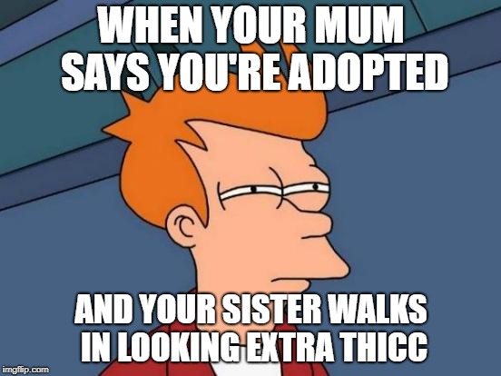 Futurama Fry | WHEN YOUR MUM SAYS YOU'RE ADOPTED; AND YOUR SISTER WALKS IN LOOKING EXTRA THICC | image tagged in memes,futurama fry | made w/ Imgflip meme maker