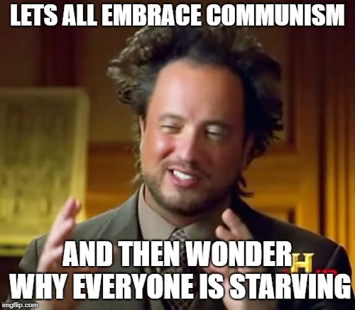 Ancient Aliens Meme | LETS ALL EMBRACE COMMUNISM; AND THEN WONDER WHY EVERYONE IS STARVING | image tagged in memes,ancient aliens | made w/ Imgflip meme maker