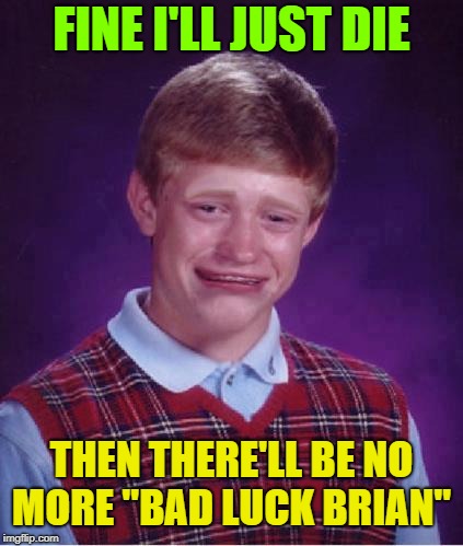 Bad Luck Brian Cry | FINE I'LL JUST DIE THEN THERE'LL BE NO MORE "BAD LUCK BRIAN" | image tagged in bad luck brian cry | made w/ Imgflip meme maker