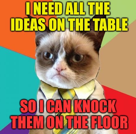 Grumpy Business Cat | I NEED ALL THE IDEAS ON THE TABLE; SO I CAN KNOCK THEM ON THE FLOOR | image tagged in grumpy business cat,memes | made w/ Imgflip meme maker