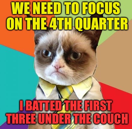 Grumpy Business Cat | WE NEED TO FOCUS ON THE 4TH QUARTER; I BATTED THE FIRST THREE UNDER THE COUCH | image tagged in grumpy business cat,memes | made w/ Imgflip meme maker
