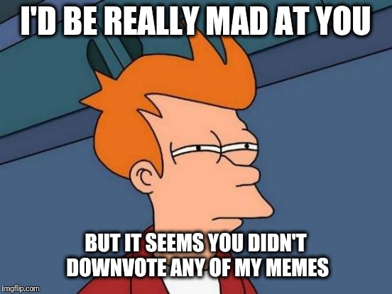 Futurama Fry Meme | I'D BE REALLY MAD AT YOU BUT IT SEEMS YOU DIDN'T DOWNVOTE ANY OF MY MEMES | image tagged in memes,futurama fry | made w/ Imgflip meme maker