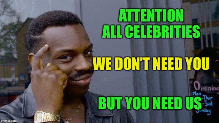 Stick to what you’re paid to do  |  ATTENTION ALL CELEBRITIES; WE DON’T NEED YOU; BUT YOU NEED US | image tagged in actors,singers,athletes,dont think i need them,to tell me anything,for all parties | made w/ Imgflip meme maker