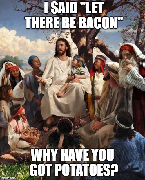 Story Time Jesus | I SAID "LET THERE BE BACON"; WHY HAVE YOU GOT POTATOES? | image tagged in story time jesus | made w/ Imgflip meme maker