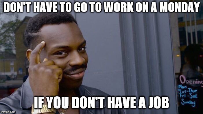Roll Safe Think About It Meme | DON'T HAVE TO GO TO WORK ON A MONDAY; IF YOU DON'T HAVE A JOB | image tagged in memes,roll safe think about it | made w/ Imgflip meme maker
