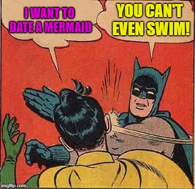 Batman Slapping Robin Meme | I WANT TO DATE A MERMAID YOU CAN'T EVEN SWIM! | image tagged in memes,batman slapping robin | made w/ Imgflip meme maker