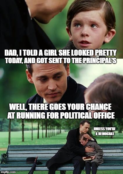 Finding Neverland Meme | DAD, I TOLD A GIRL SHE LOOKED PRETTY; TODAY, AND GOT SENT TO THE PRINCIPAL'S; WELL, THERE GOES YOUR CHANCE AT RUNNING FOR POLITICAL OFFICE; UNLESS YOU'RE A DEMOCRAT | image tagged in memes,finding neverland,office,political | made w/ Imgflip meme maker