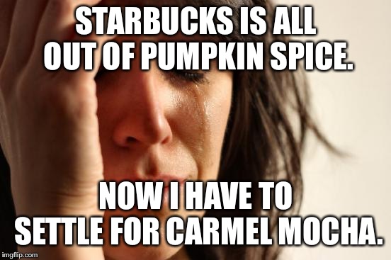 How Tragic | STARBUCKS IS ALL OUT OF PUMPKIN SPICE. NOW I HAVE TO SETTLE FOR CARMEL MOCHA. | image tagged in memes,first world problems | made w/ Imgflip meme maker