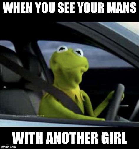 Kermit Driving | WHEN YOU SEE YOUR MANS; WITH ANOTHER GIRL | image tagged in kermit driving | made w/ Imgflip meme maker