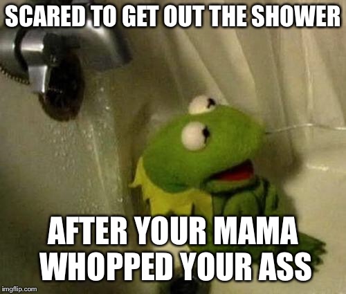 Kermit on Shower | SCARED TO GET OUT THE SHOWER; AFTER YOUR MAMA WHOPPED YOUR ASS | image tagged in kermit on shower | made w/ Imgflip meme maker