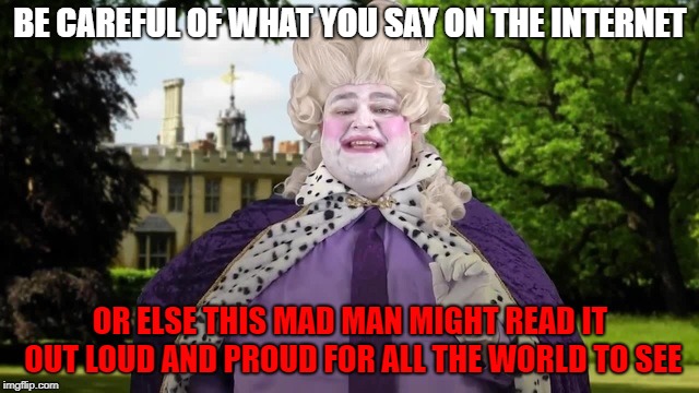 CAUTION | BE CAREFUL OF WHAT YOU SAY ON THE INTERNET; OR ELSE THIS MAD MAN MIGHT READ IT OUT LOUD AND PROUD FOR ALL THE WORLD TO SEE | image tagged in 18th century aristocrat,warning,memes | made w/ Imgflip meme maker