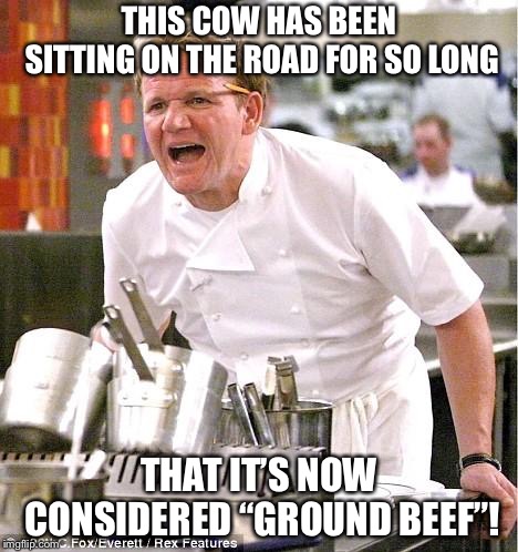 A Classic Dad Joke, Remade and Remastered for Imgflip  |  THIS COW HAS BEEN SITTING ON THE ROAD FOR SO LONG; THAT IT’S NOW CONSIDERED “GROUND BEEF”! | image tagged in memes,chef gordon ramsay,angry chef gordon ramsay,gordon ramsay,funny,bad pun | made w/ Imgflip meme maker
