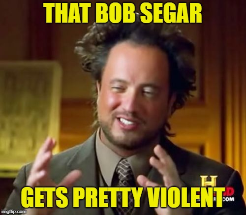 Ancient Aliens Meme | THAT BOB SEGAR GETS PRETTY VIOLENT | image tagged in memes,ancient aliens | made w/ Imgflip meme maker