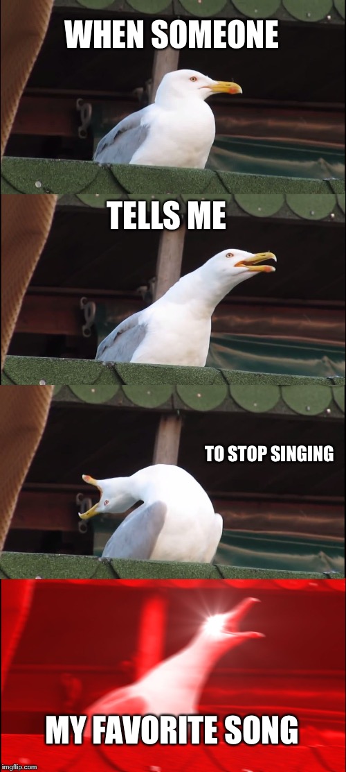 Inhaling Seagull Meme | WHEN SOMEONE; TELLS ME; TO STOP SINGING; MY FAVORITE SONG | image tagged in memes,inhaling seagull | made w/ Imgflip meme maker