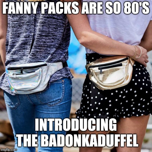 FANNY PACKS ARE SO 80'S; INTRODUCING THE BADONKADUFFEL | image tagged in fanny packs | made w/ Imgflip meme maker