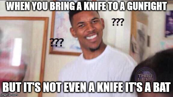 Black guy confused | WHEN YOU BRING A KNIFE TO A GUNFIGHT; BUT IT'S NOT EVEN A KNIFE IT'S A BAT | image tagged in black guy confused | made w/ Imgflip meme maker
