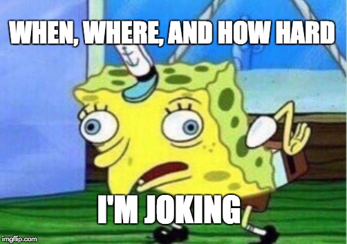 Mocking Spongebob Meme | WHEN, WHERE, AND HOW HARD I'M JOKING | image tagged in memes,mocking spongebob | made w/ Imgflip meme maker