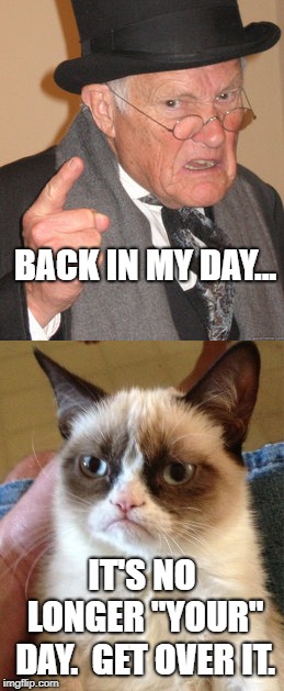 Whose Day Is It? | BACK IN MY DAY... IT'S NO LONGER "YOUR" DAY.  GET OVER IT. | image tagged in grumpy cat,back in my day | made w/ Imgflip meme maker