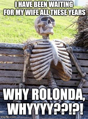 Waiting Skeleton Meme | I HAVE BEEN WAITING FOR MY WIFE ALL THESE YEARS; WHY ROLONDA, WHYYYY??!?! | image tagged in memes,waiting skeleton | made w/ Imgflip meme maker