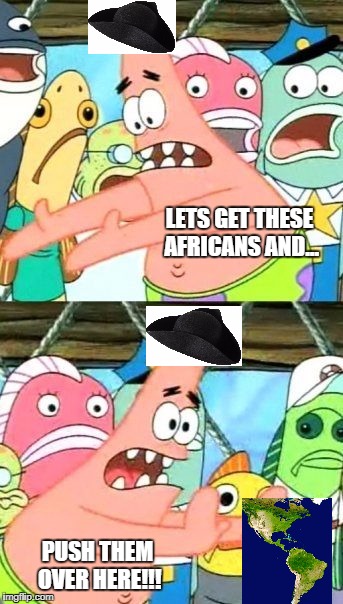 Put It Somewhere Else Patrick Meme | LETS GET THESE AFRICANS AND... PUSH THEM OVER HERE!!! | image tagged in memes,put it somewhere else patrick | made w/ Imgflip meme maker
