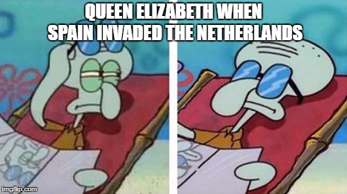 Squidward Don't Care | QUEEN ELIZABETH WHEN SPAIN INVADED THE NETHERLANDS | image tagged in squidward don't care | made w/ Imgflip meme maker
